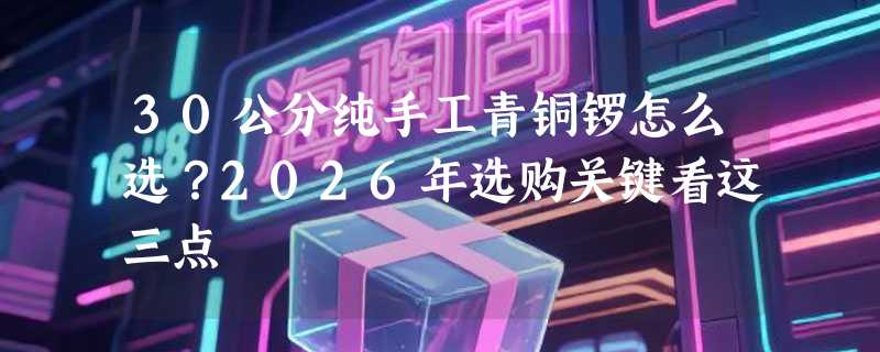 30公分纯手工青铜锣怎么选？2026年选购关键看这三点