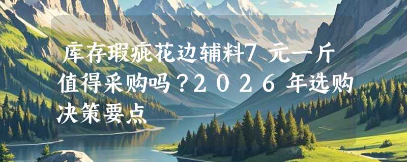 库存瑕疵花边辅料7元一斤值得采购吗？2026年选购决策要点
