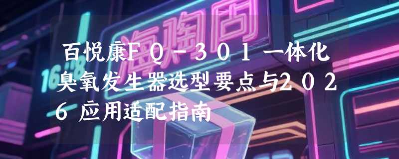 百悦康FQ-301一体化臭氧发生器选型要点与2026应用适配指南
