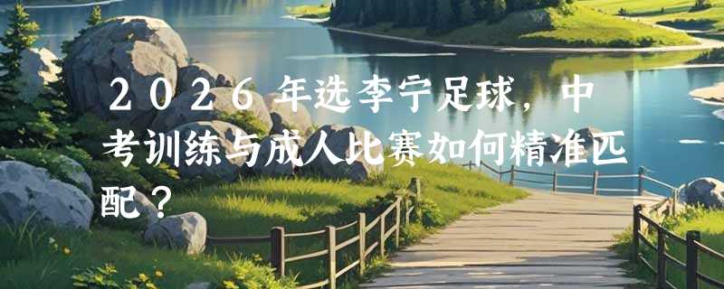 2026年选李宁足球，中考训练与成人比赛如何精准匹配？