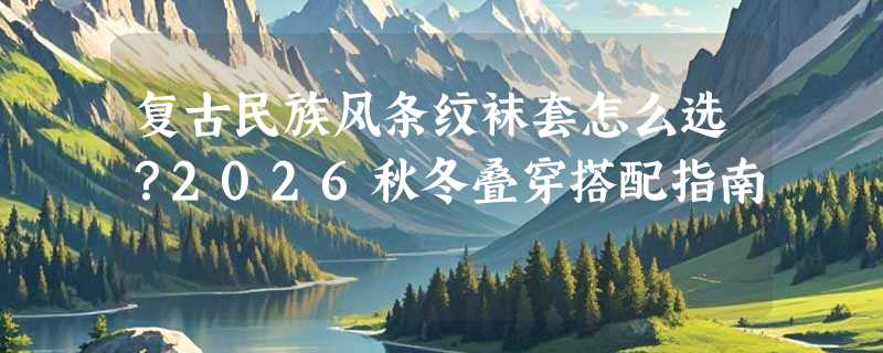 复古民族风条纹袜套怎么选？2026秋冬叠穿搭配指南