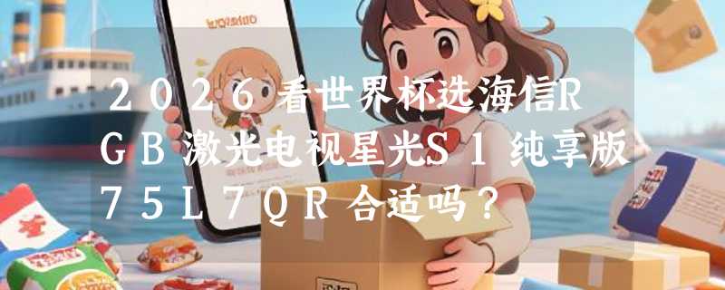 2026看世界杯选海信RGB激光电视星光S1纯享版75L7QR合适吗？