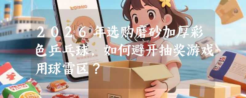 2026年选购磨砂加厚彩色乒乓球，如何避开抽奖游戏用球雷区？