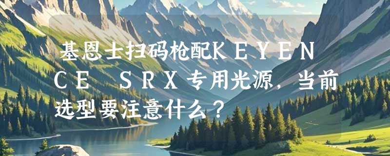 基恩士扫码枪配KEYENCE SRX专用光源，当前选型要注意什么？