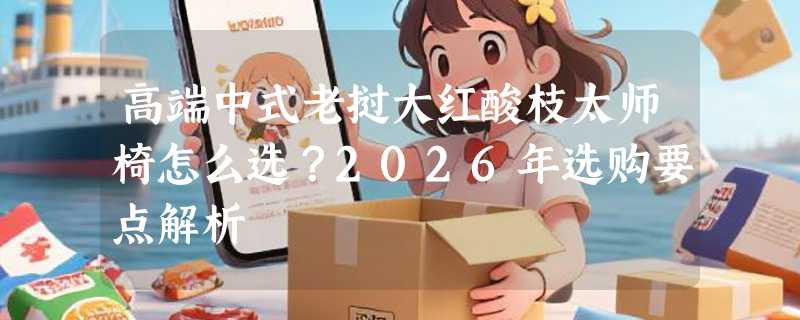 高端中式老挝大红酸枝太师椅怎么选？2026年选购要点解析