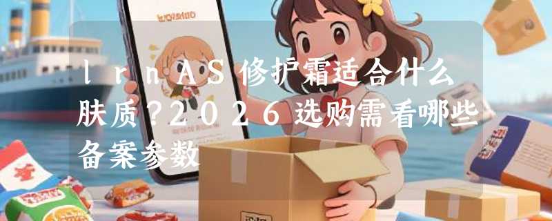 lrnAS修护霜适合什么肤质？2026选购需看哪些备案参数
