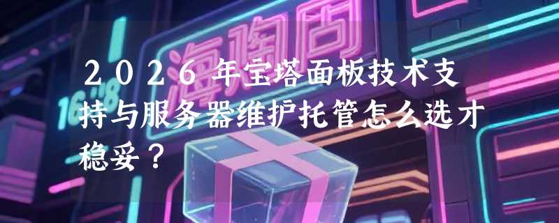 2026年宝塔面板技术支持与服务器维护托管怎么选才稳妥？