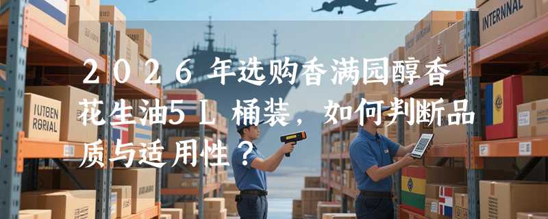 2026年选购香满园醇香花生油5L桶装，如何判断品质与适用性？