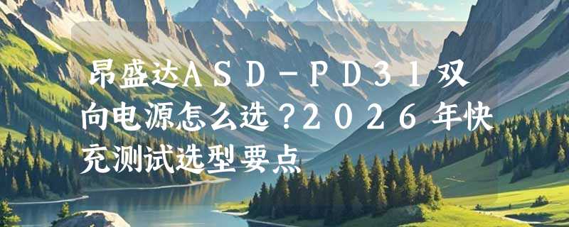 昂盛达ASD-PD31双向电源怎么选？2026年快充测试选型要点