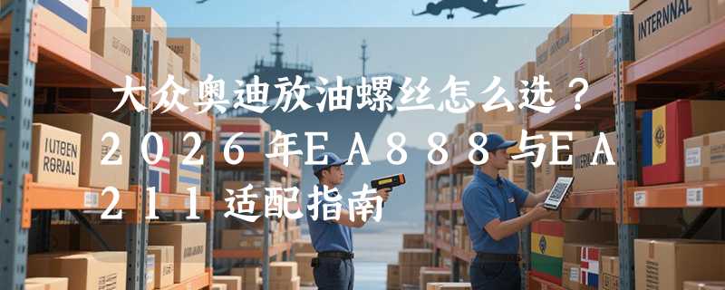 大众奥迪放油螺丝怎么选？2026年EA888与EA211适配指南