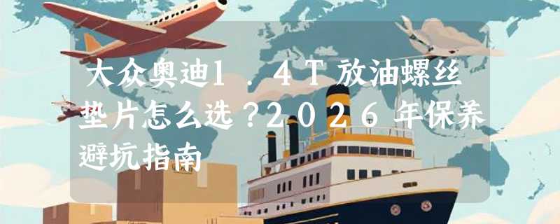 大众奥迪1.4T放油螺丝垫片怎么选？2026年保养避坑指南