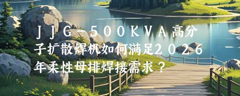 JJG-500KVA高分子扩散焊机如何满足2026年柔性母排焊接需求？