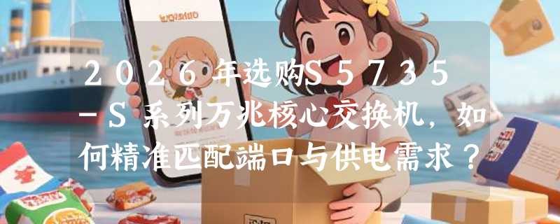 2026年选购S5735-S系列万兆核心交换机，如何精准匹配端口与供电需求？