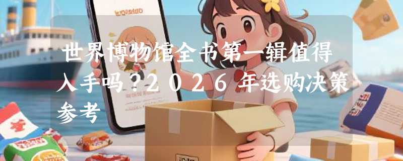 世界博物馆全书第一辑值得入手吗？2026年选购决策参考