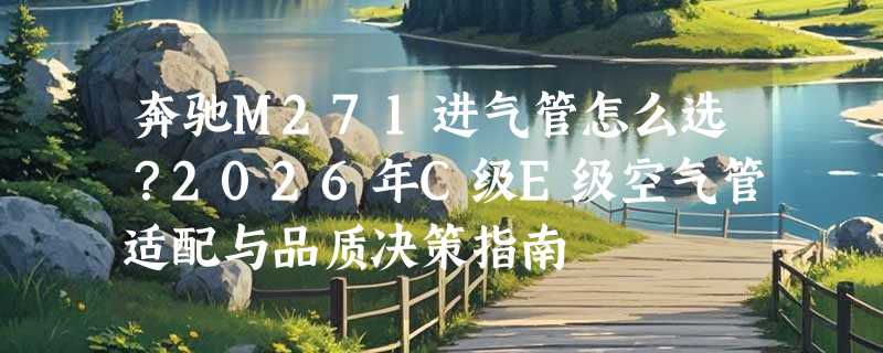 奔驰M271进气管怎么选？2026年C级E级空气管适配与品质决策指南