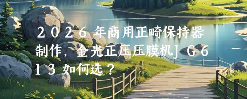 2026年商用正畸保持器制作，金光正压压膜机JG613如何选？