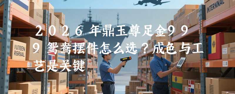 2026年鼎玉尊足金999鸳鸯摆件怎么选？成色与工艺是关键