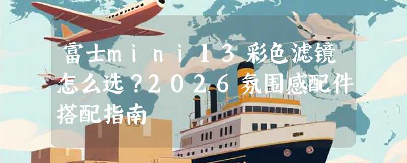 富士mini13彩色滤镜怎么选？2026氛围感配件搭配指南