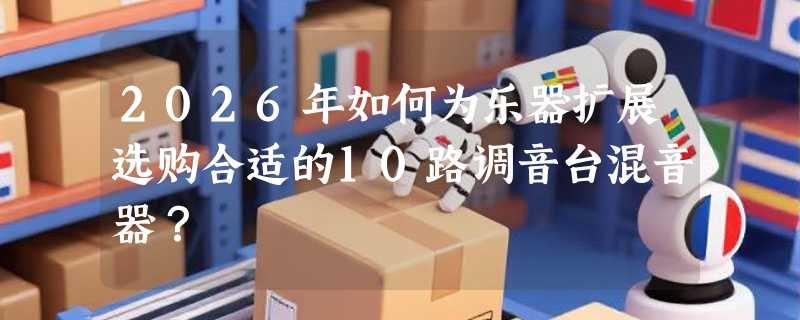 2026年如何为乐器扩展选购合适的10路调音台混音器？