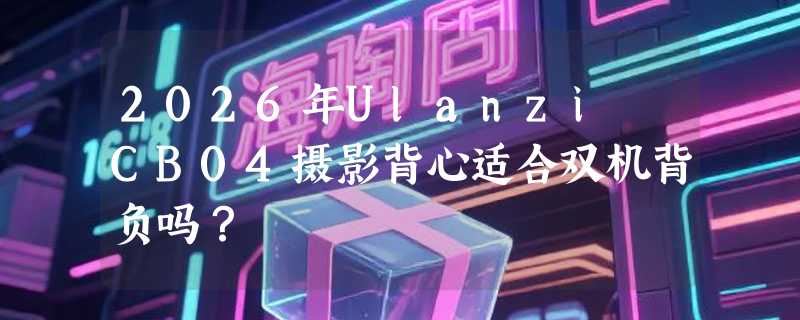 2026年Ulanzi CB04摄影背心适合双机背负吗？