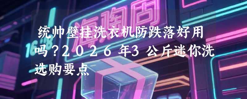 统帅壁挂洗衣机防跌落好用吗？2026年3公斤迷你洗选购要点