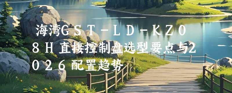海湾GST-LD-KZ08H直接控制盘选型要点与2026配置趋势