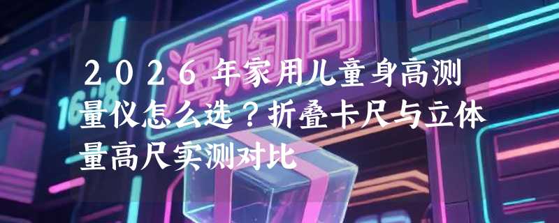 2026年家用儿童身高测量仪怎么选？折叠卡尺与立体量高尺实测对比