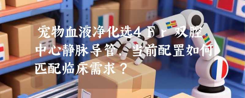 宠物血液净化选4Fr双腔中心静脉导管，当前配置如何匹配临床需求？