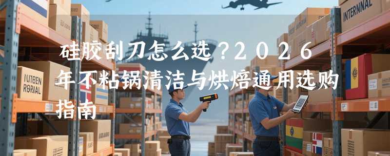 硅胶刮刀怎么选？2026年不粘锅清洁与烘焙通用选购指南