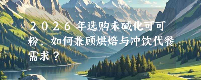 2026年选购未碱化可可粉，如何兼顾烘焙与冲饮代餐需求？