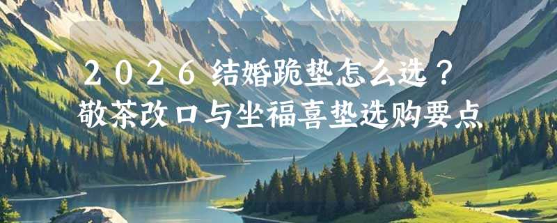 2026结婚跪垫怎么选？敬茶改口与坐福喜垫选购要点