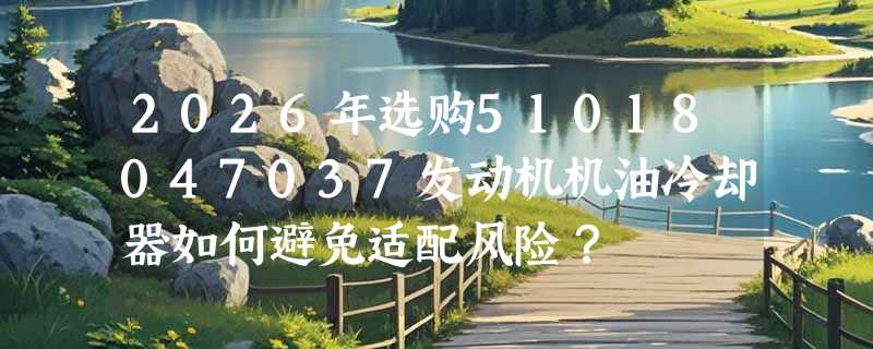 2026年选购51018047037发动机机油冷却器如何避免适配风险？