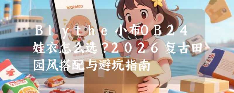 Blythe小布OB24娃衣怎么选？2026复古田园风搭配与避坑指南