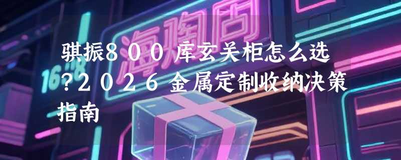 骐振800库玄关柜怎么选？2026金属定制收纳决策指南