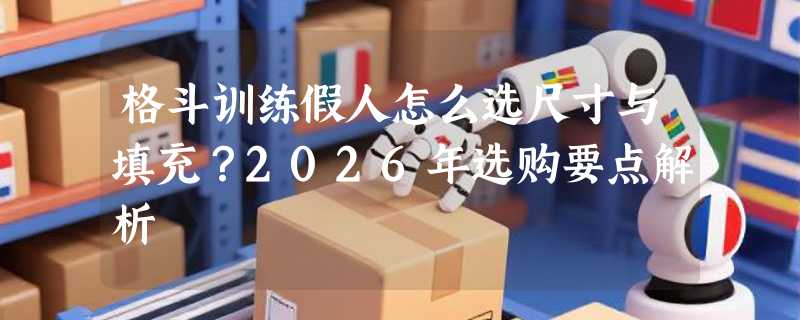 格斗训练假人怎么选尺寸与填充？2026年选购要点解析