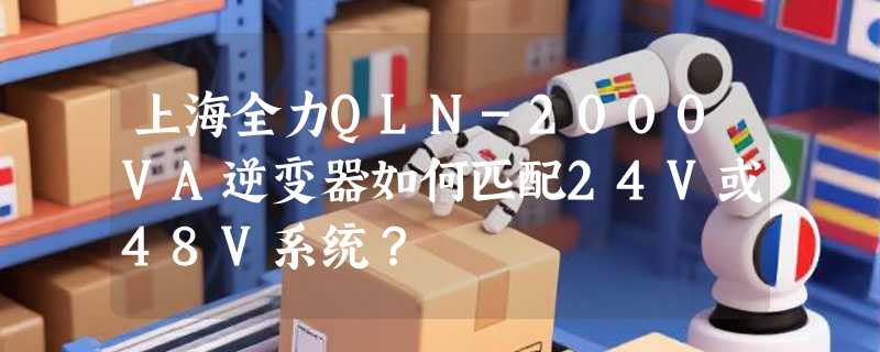 上海全力QLN-2000VA逆变器如何匹配24V或48V系统？