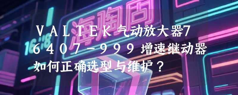 VALTEK气动放大器76407-999增速继动器如何正确选型与维护？