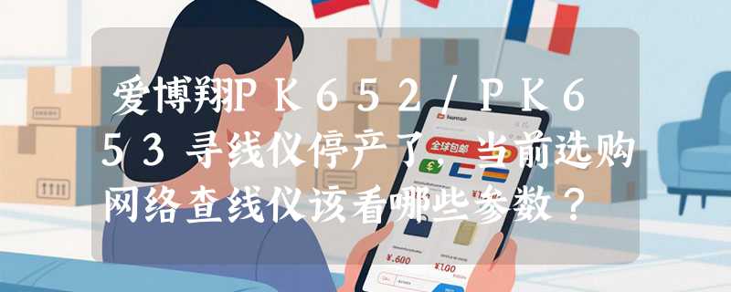 爱博翔PK652/PK653寻线仪停产了，当前选购网络查线仪该看哪些参数？