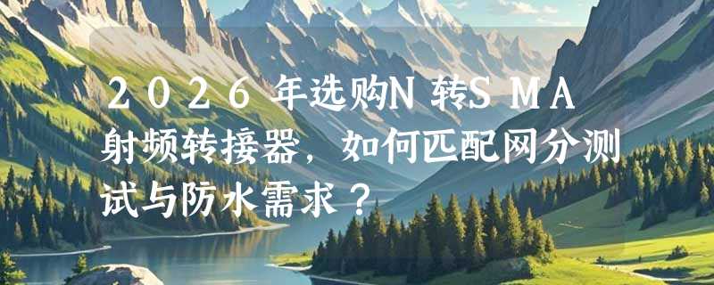 2026年选购N转SMA射频转接器，如何匹配网分测试与防水需求？
