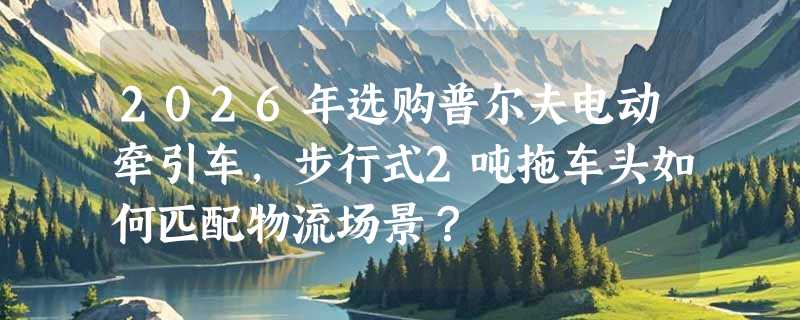 2026年选购普尔夫电动牵引车，步行式2吨拖车头如何匹配物流场景？