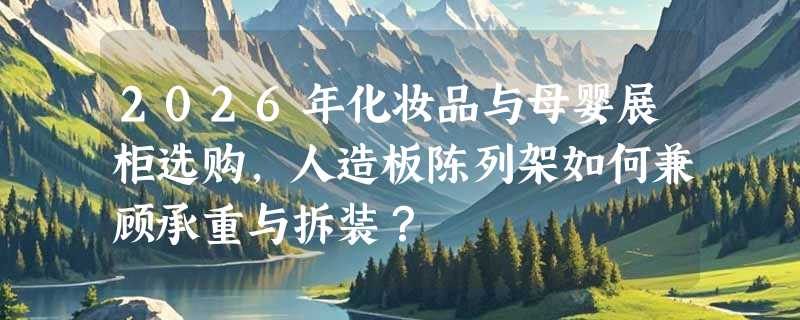 2026年化妆品与母婴展柜选购，人造板陈列架如何兼顾承重与拆装？