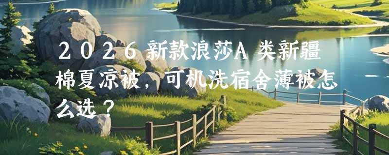 2026新款浪莎A类新疆棉夏凉被，可机洗宿舍薄被怎么选？