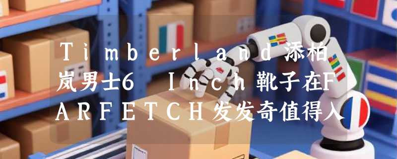 Timberland添柏岚男士6 Inch靴子在FARFETCH发发奇值得入手吗？