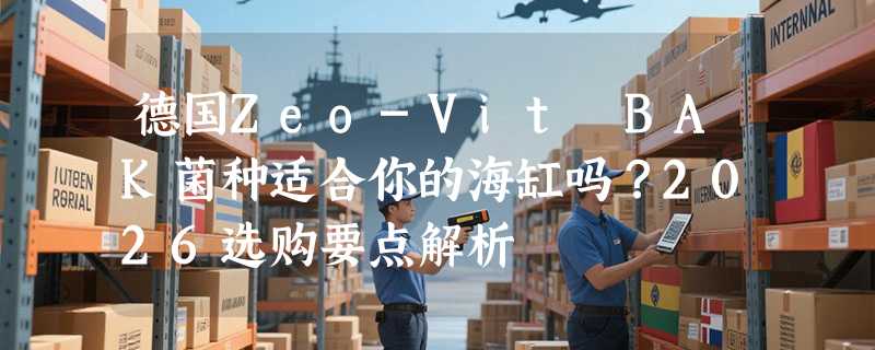 德国Zeo-Vit BAK菌种适合你的海缸吗？2026选购要点解析