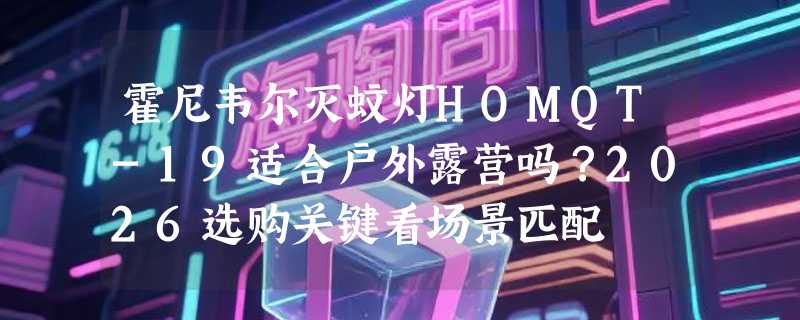 霍尼韦尔灭蚊灯HOMQT-19适合户外露营吗？2026选购关键看场景匹配