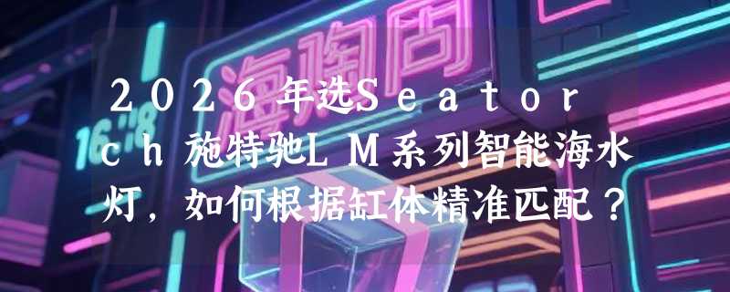 2026年选Seatorch施特驰LM系列智能海水灯，如何根据缸体精准匹配？