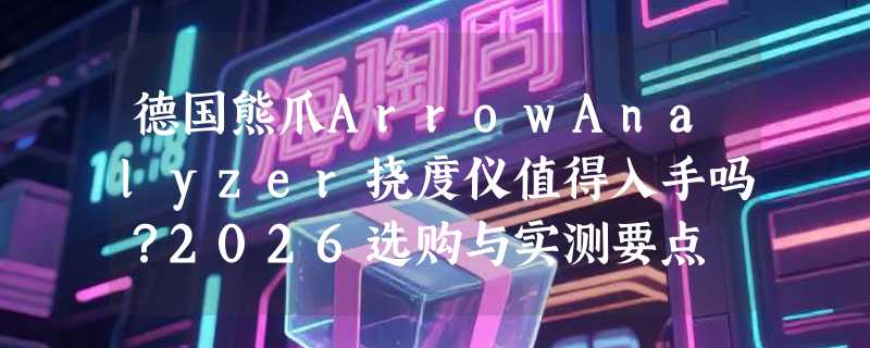 德国熊爪ArrowAnalyzer挠度仪值得入手吗？2026选购与实测要点