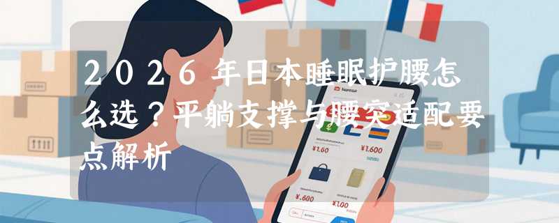 2026年日本睡眠护腰怎么选？平躺支撑与腰突适配要点解析