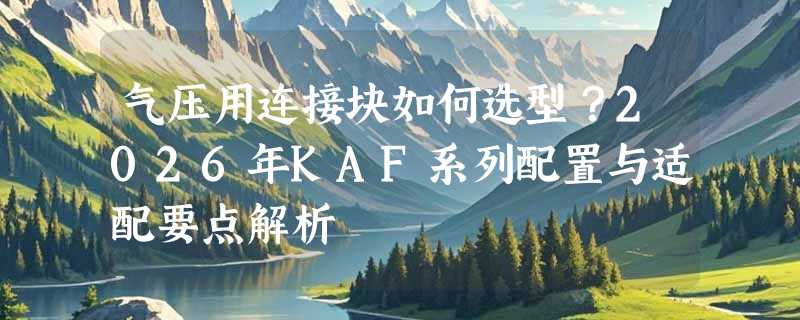 气压用连接块如何选型？2026年KAF系列配置与适配要点解析