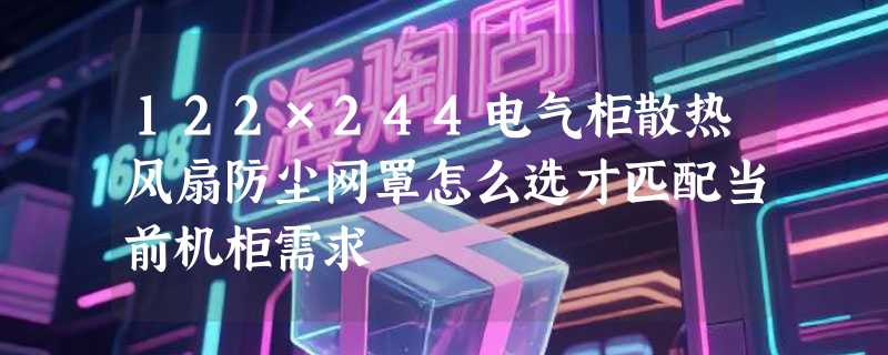 122×244电气柜散热风扇防尘网罩怎么选才匹配当前机柜需求